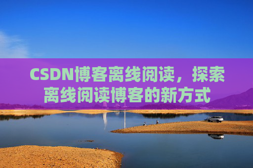 CSDN博客离线阅读，探索离线阅读博客的新方式